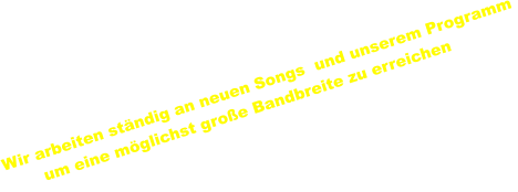 Wir arbeiten ständig an neuen Songs  und unserem Programm         um eine möglichst große Bandbreite zu erreichen